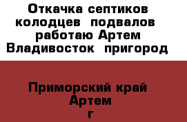 Откачка септиков, колодцев, подвалов - работаю Артем, Владивосток, пригород  - Приморский край, Артем г. Авто » Услуги   . Приморский край,Артем г.